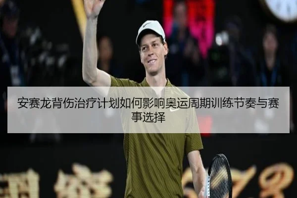 安赛龙背伤治疗计划如何影响奥运周期训练节奏与赛事选择